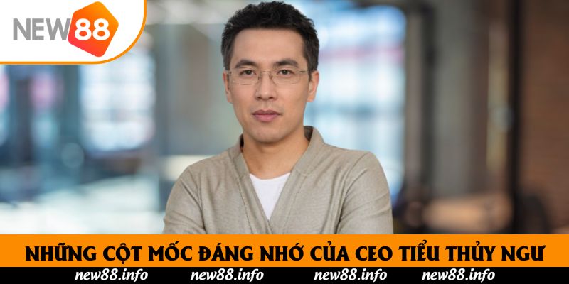 CEO Tiểu Thủy Ngư - Người Dẫn Dắt New88 Vang Danh Châu Á 1 Những cột mốc đáng nhớ của CEO Tiểu Thủy Ngư